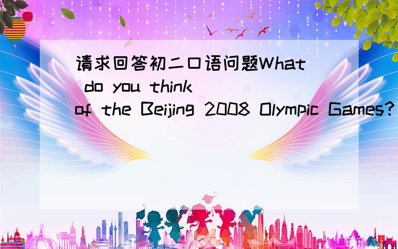 请求回答初二口语问题What do you think of the Beijing 2008 Olympic Games?