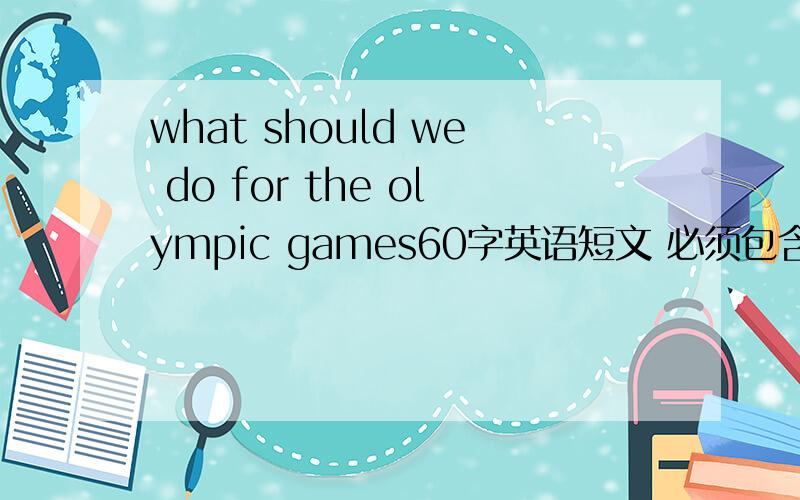 what should we do for the olympic games60字英语短文 必须包含下面2个问题的回答how cam we learn more about the olympic gameswhat should we do if we want to be more helpful