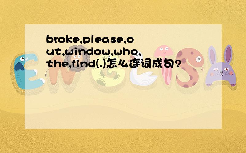 broke,please,out,window,who,the,find(.)怎么连词成句?