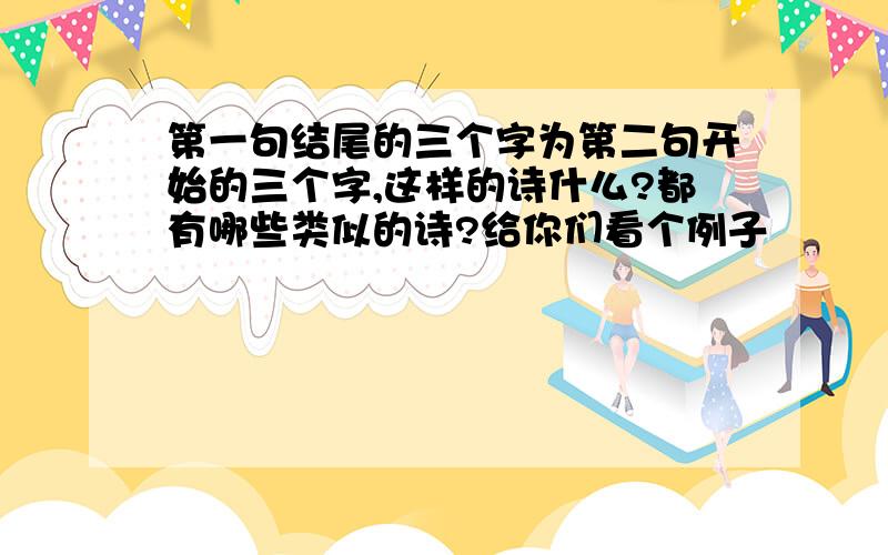 第一句结尾的三个字为第二句开始的三个字,这样的诗什么?都有哪些类似的诗?给你们看个例子