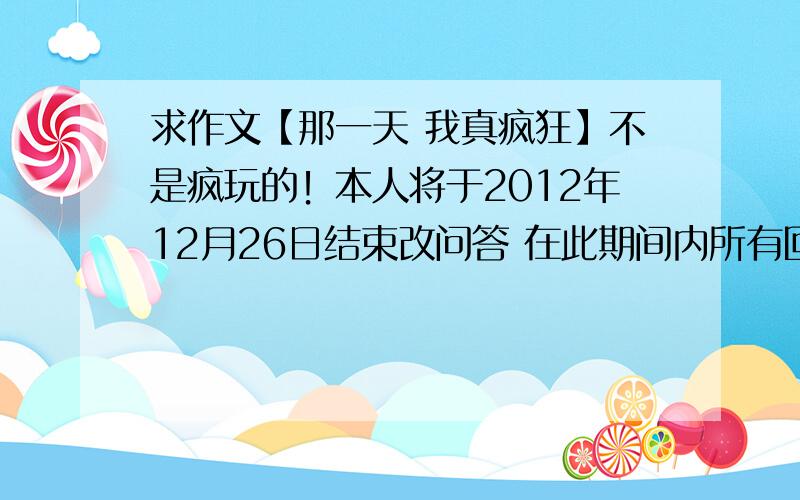 求作文【那一天 我真疯狂】不是疯玩的！本人将于2012年12月26日结束改问答 在此期间内所有回答本人均会给于关注