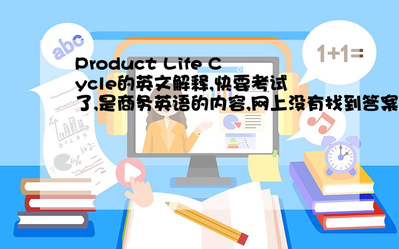 Product Life Cycle的英文解释,快要考试了,是商务英语的内容,网上没有找到答案,