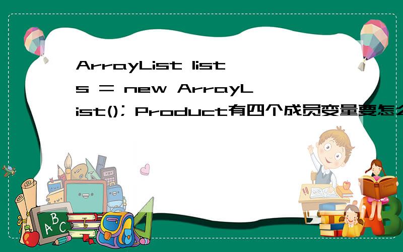 ArrayList lists = new ArrayList(); Product有四个成员变量要怎么才能使用它们.就是通过lists使用Product的成员变量.