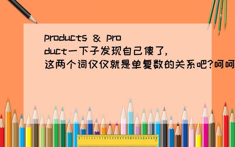 products & product一下子发现自己傻了,这两个词仅仅就是单复数的关系吧?呵呵 请赐教两者具体区别,还有production