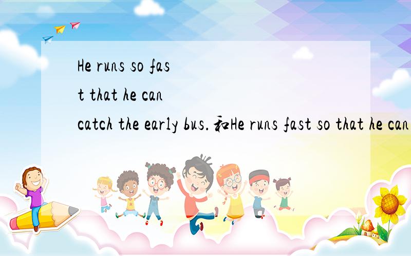 He runs so fast that he can catch the early bus.和He runs fast so that he can catch the early bus.这两句的不同是短语用的不同,我想知道这两句翻译成中文意思有什么不同?哪句更好?