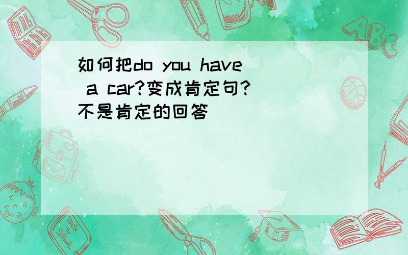 如何把do you have a car?变成肯定句?(不是肯定的回答)