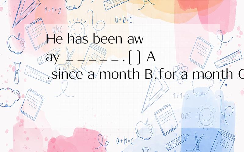 He has been away _____.[ ] A.since a month B.for a month C.for a month ago D.in a month