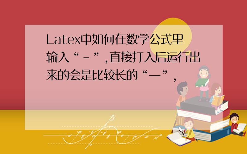 Latex中如何在数学公式里输入“-”,直接打入后运行出来的会是比较长的“—”,