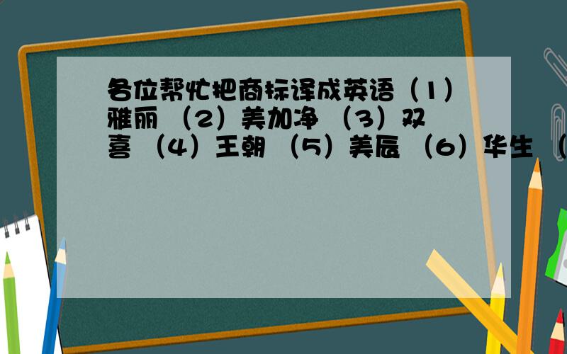 各位帮忙把商标译成英语（1）雅丽 （2）美加净 （3）双喜 （4）王朝 （5）美辰 （6）华生 （7）惠康 （8）四通 可能的话说明下各商标的产品内容.