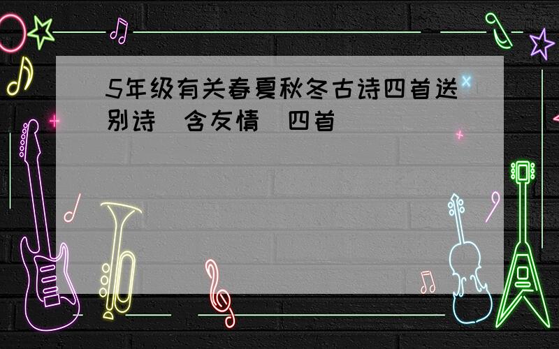 5年级有关春夏秋冬古诗四首送别诗（含友情）四首