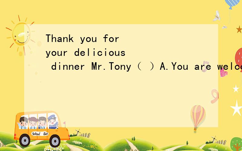 Thank you for your delicious dinner Mr.Tony（ ）A.You are welcome B.Not at all C.No,not very good D.I'm glad you enjoy it