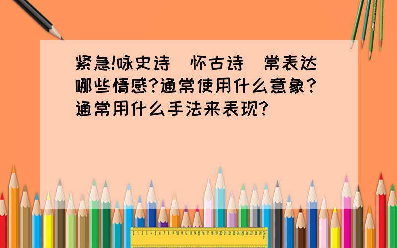 紧急!咏史诗(怀古诗)常表达哪些情感?通常使用什么意象?通常用什么手法来表现?