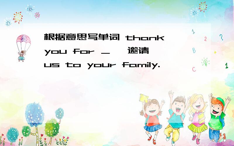 根据意思写单词 thank you for ＿ 〔邀请〕us to your family.