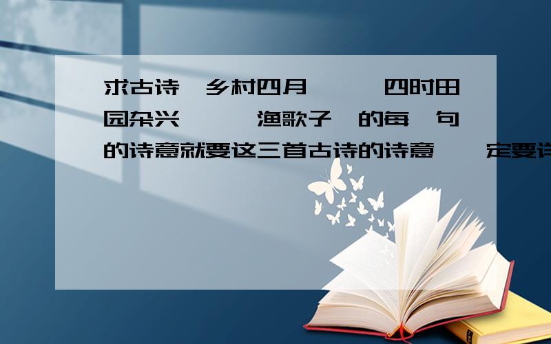 求古诗《乡村四月》、《四时田园杂兴》、《渔歌子》的每一句的诗意就要这三首古诗的诗意,一定要详细,明天就要用了.