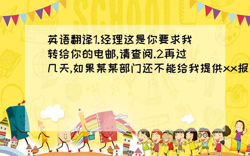 英语翻译1.经理这是你要求我转给你的电邮,请查阅.2再过几天,如果某某部门还不能给我提供xx报告,我将告知经理.3这份产地证明文件是否需要在香港做加签.