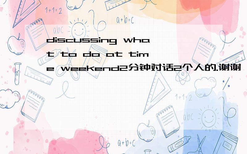 discussing what to do at time weekend2分钟对话2个人的.谢谢