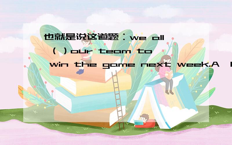 也就是说这道题：we all （）our team to win the game next week.A、hopeB、wishC、hopedD、wished答案是 B喽!