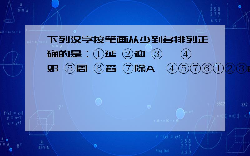 下列汉字按笔画从少到多排列正确的是：①延 ②迎 ③叩 ④邓 ⑤周 ⑥舀 ⑦除A、④⑤⑦⑥①②③B、④③①⑤②⑦⑥C、④③①②⑤⑥⑦D、④③①②⑤⑦⑥