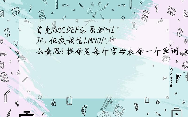 首先ABCDEFG,虽然HIJK,但我相信LMNOP.什么意思?提示是每个字母表示一个单词,然后穿起来三句话