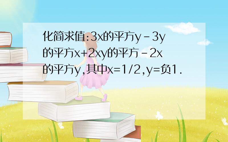 化简求值:3x的平方y-3y的平方x+2xy的平方-2x的平方y,其中x=1/2,y=负1.