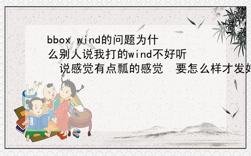 bbox wind的问题为什么别人说我打的wind不好听  说感觉有点瓢的感觉  要怎么样才发好·