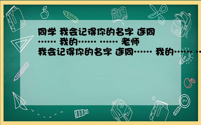 同学 我会记得你的名字 连同…… 我的…… …… 老师 我会记得你的名字 连同…… 我的…… …… 母校 我会记得你的名字连同 ……我的…………省略号处造句