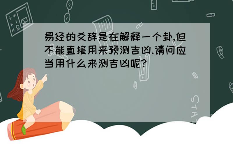 易经的爻辞是在解释一个卦,但不能直接用来预测吉凶.请问应当用什么来测吉凶呢?