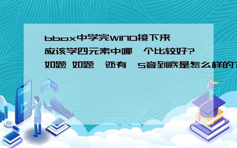 bbox中学完WIND接下来应该学四元素中哪一个比较好?如题 如题,还有,S音到底是怎么样的?怎么毛发毛天和桂晶教的不一样?四元素我学完wind然后再学哪一个元素什么比较好?4B 8B 16B我跳过的,直接