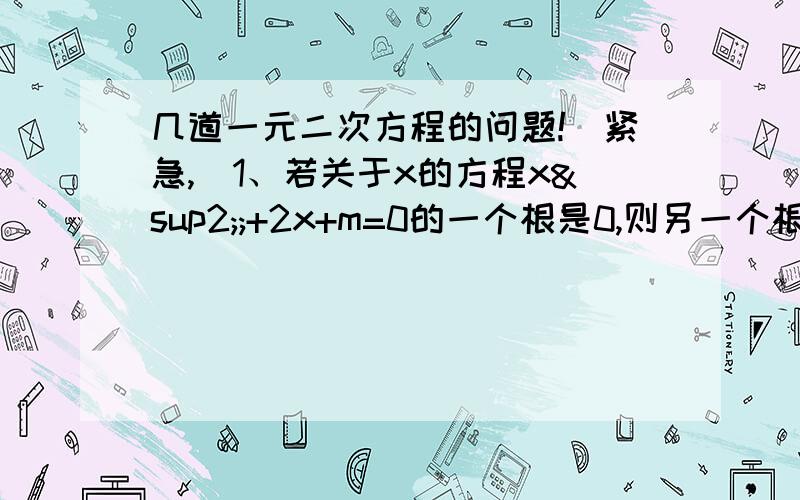 几道一元二次方程的问题!（紧急,）1、若关于x的方程x²;+2x+m=0的一个根是0,则另一个根是____.2、已知实数x满足4x²-4x+1=0,则代数式2x+1/(2x)的值为____.3、方程(x-1)(x+2)=2(x+2)的根是___.4、关于x