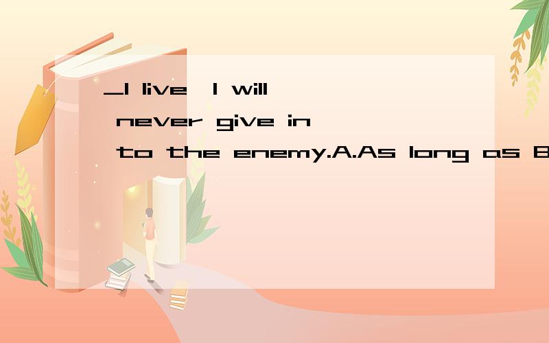 _l live,l will never give in to the enemy.A.As long as B.As far as为什么选A不选B