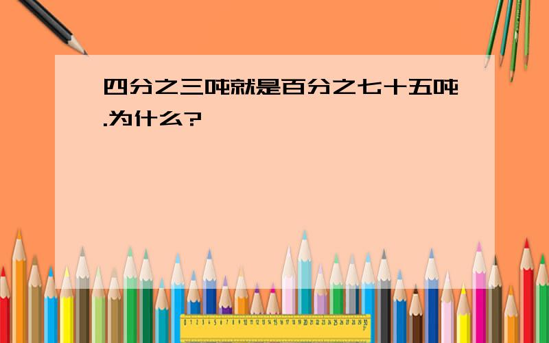 四分之三吨就是百分之七十五吨.为什么?