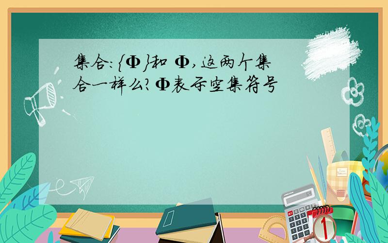 集合：｛Φ｝和 Φ,这两个集合一样么?Φ表示空集符号