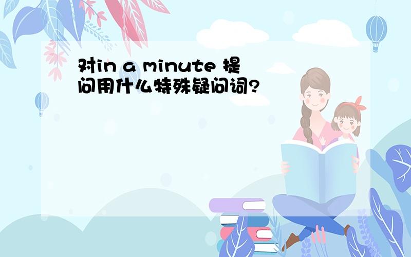 对in a minute 提问用什么特殊疑问词?