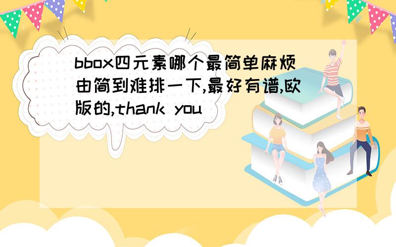 bbox四元素哪个最简单麻烦由简到难排一下,最好有谱,欧版的,thank you