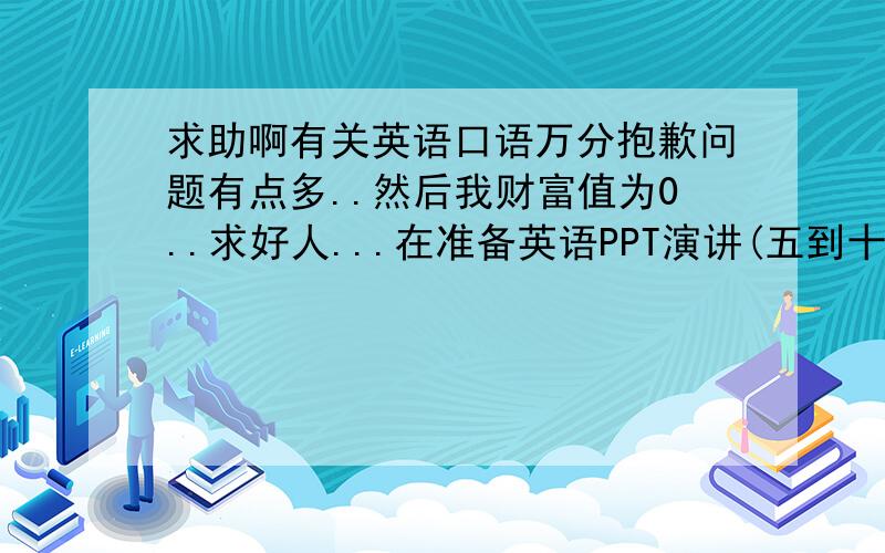 求助啊有关英语口语万分抱歉问题有点多..然后我财富值为0..求好人...在准备英语PPT演讲(五到十分钟)英语弱爆的我在此求助看看有没有错误Today I·m gonging to talking something about spongebob sqarepants