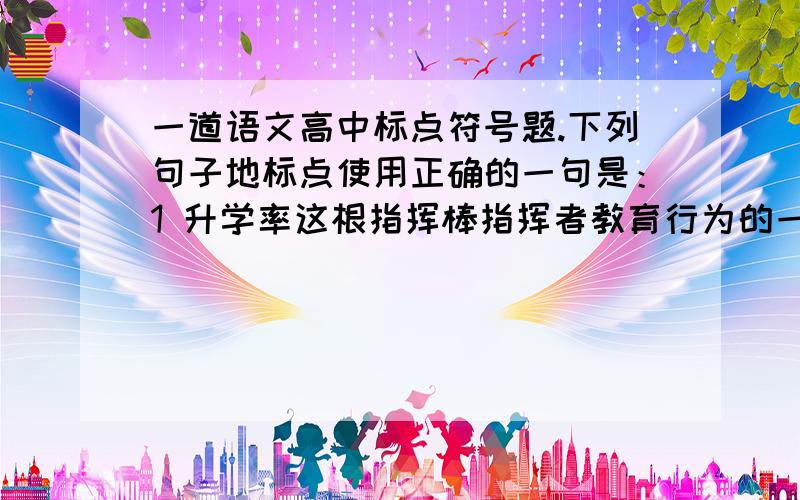 一道语文高中标点符号题.下列句子地标点使用正确的一句是：1 升学率这根指挥棒指挥者教育行为的一切环节：音、体、美——所谓“小三门”成了次要地课程.2 不良地食物搭配不仅可以引