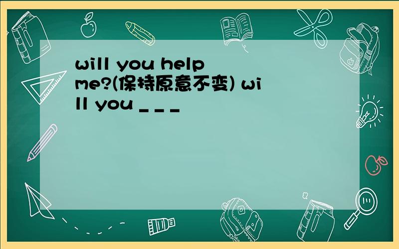 will you help me?(保持原意不变) will you _ _ _