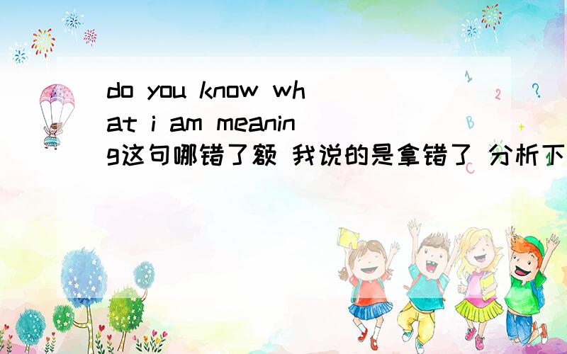 do you know what i am meaning这句哪错了额 我说的是拿错了 分析下咯