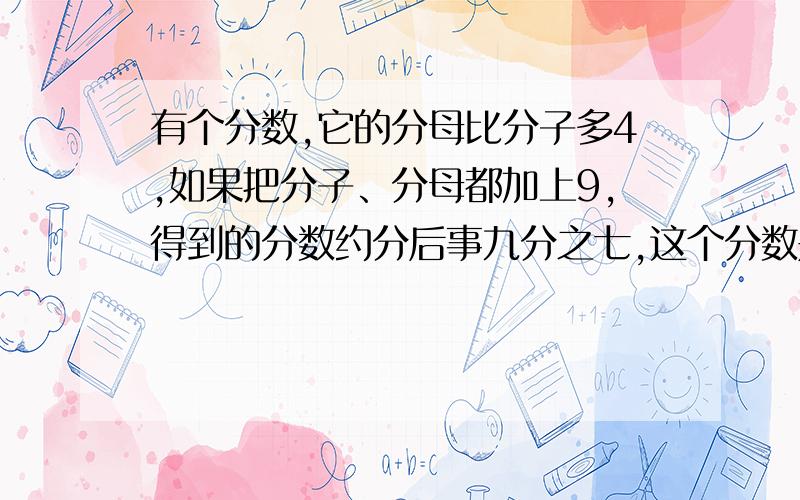 有个分数,它的分母比分子多4,如果把分子、分母都加上9,得到的分数约分后事九分之七,这个分数是?