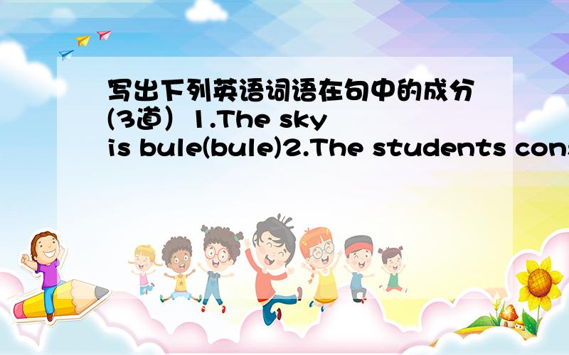 写出下列英语词语在句中的成分(3道）1.The sky is bule(bule)2.The students consider Mrs Gu the best teacher.(the best teacher)3.Do you want your coffee black(black)