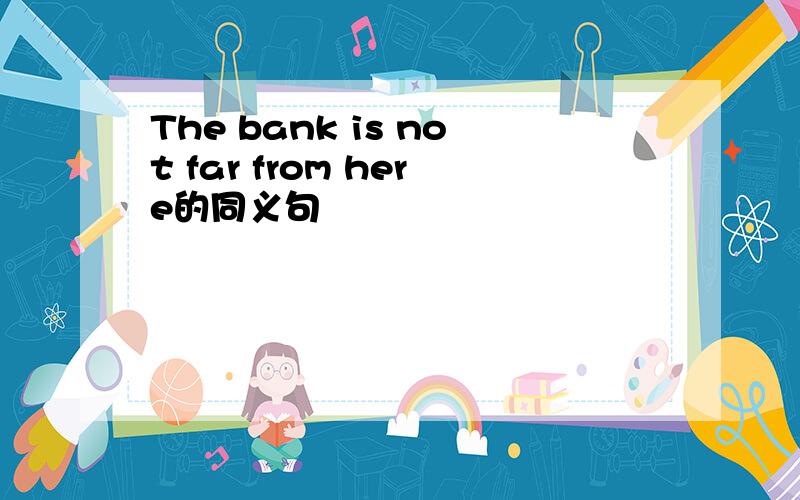 The bank is not far from here的同义句