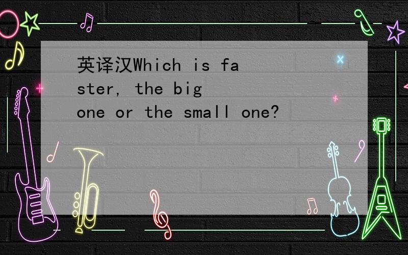 英译汉Which is faster, the big one or the small one?