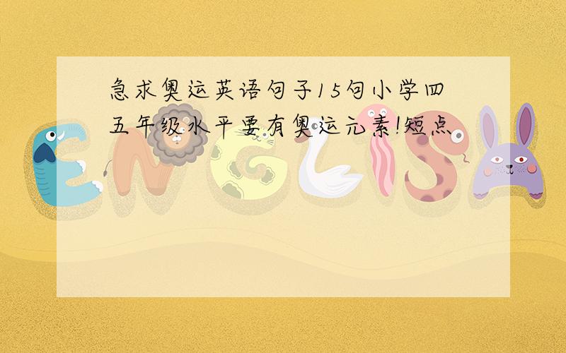 急求奥运英语句子15句小学四五年级水平要有奥运元素!短点