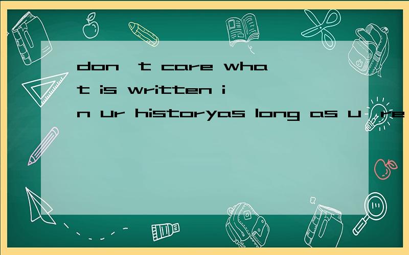 don't care what is written in ur historyas long as u're here with me don't c帮我翻译一下 ,