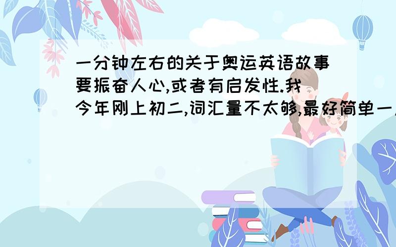 一分钟左右的关于奥运英语故事要振奋人心,或者有启发性.我今年刚上初二,词汇量不太够,最好简单一点