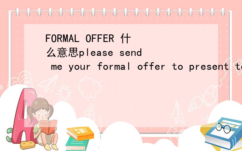 FORMAL OFFER 什么意思please send me your formal offer to present to the customers with the catalogs.翻译这个句子,谢谢,帮帮我,呵呵.