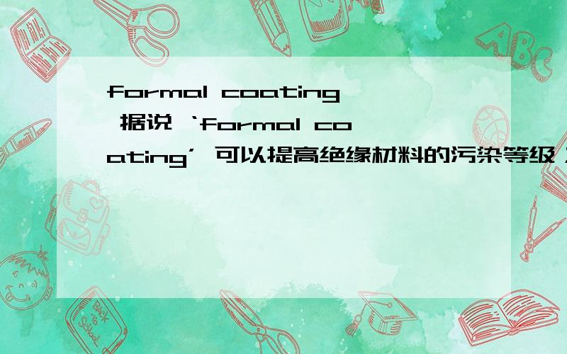 formal coating 据说 ‘formal coating’ 可以提高绝缘材料的污染等级；这里的 ‘formal coating’