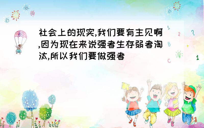 社会上的现实,我们要有主见啊,因为现在来说强者生存弱者淘汰,所以我们要做强者