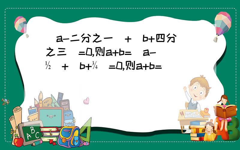 |a-二分之一|+|b+四分之三|=0,则a+b=|a-½|+|b+¾|=0,则a+b=