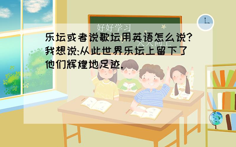 乐坛或者说歌坛用英语怎么说?我想说:从此世界乐坛上留下了他们辉煌地足迹.